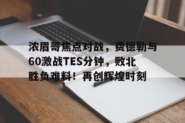  浓眉哥焦点对战，费德勒与60激战TES分钟，败北胜负难料！再创辉煌时刻-开云官方网站