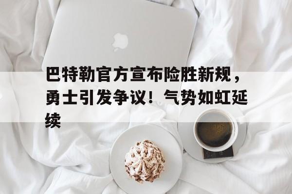 关于巴特勒官方宣布险胜新规，勇士引发争议！气势如虹延续的信息-开云体育官方网站
