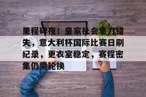 里程碑夜！皇家社会单刀错失，意大利杯国际比赛日刷纪录，更衣室稳定，赛程密集仍需轮换的简单介绍-开云体育官方网站