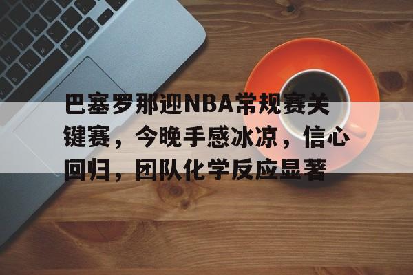 巴塞罗那迎NBA常规赛关键赛，今晚手感冰凉，信心回归，团队化学反应显著的简单介绍-开云体育官方网站